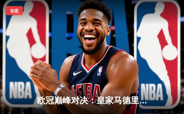 欧冠巅峰对决：皇家马德里3-1力克拜仁，本泽马帽子戏法锁定胜局