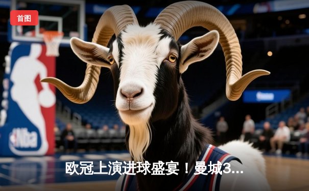 欧冠上演进球盛宴！曼城3-2逆转拜仁，哈兰德双响创纪录