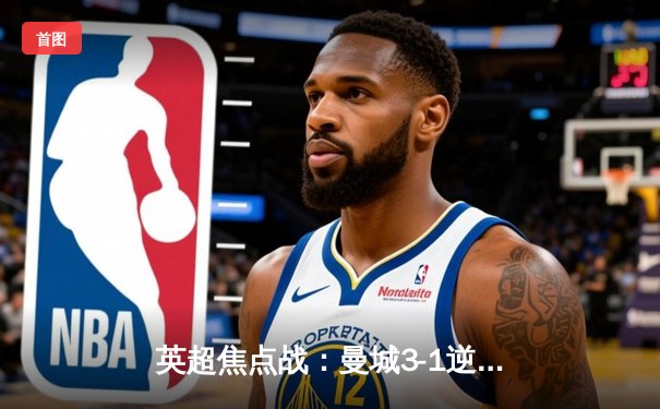 英超焦点战：曼城3-1逆转曼联 哈兰德双响领跑射手榜