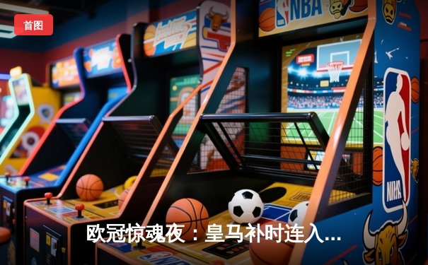 欧冠惊魂夜：皇马补时连入两球逆转拜仁，挺进温布利决赛