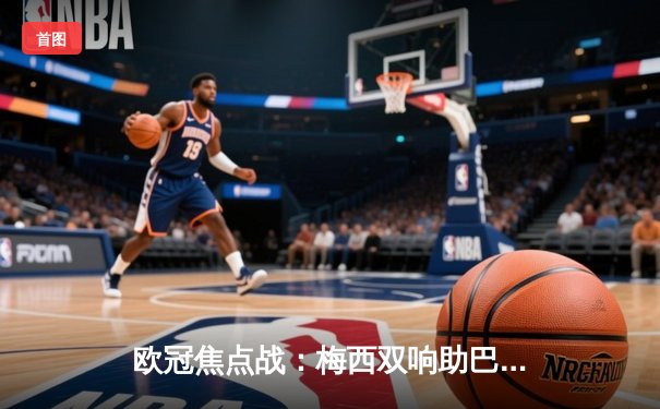 欧冠焦点战：梅西双响助巴黎3-2绝杀拜仁，内马尔伤退成隐忧