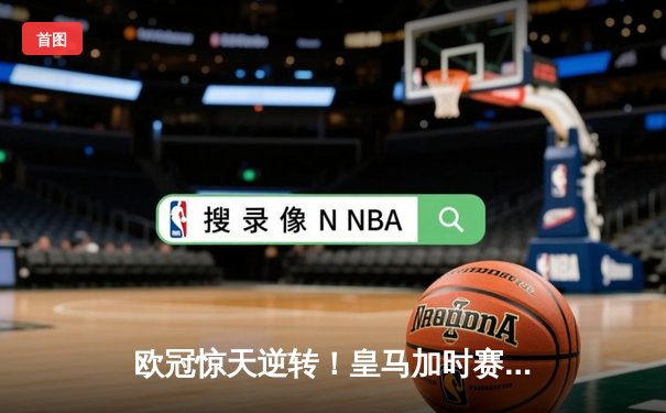 欧冠惊天逆转！皇马加时赛3-2淘汰曼城，本泽马点射定乾坤