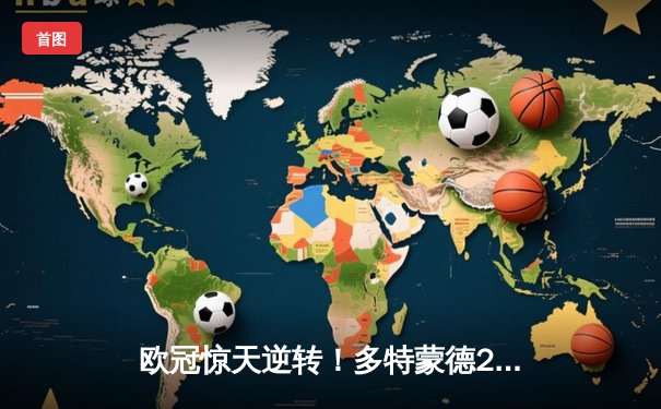 欧冠惊天逆转！多特蒙德2-1力克大巴黎，胡梅尔斯头槌制胜桑乔闪耀全场