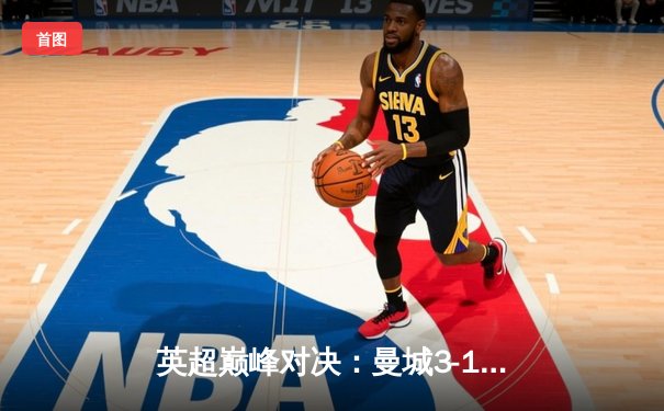 英超巅峰对决：曼城3-1逆转曼联，哈兰德双响锁定胜局