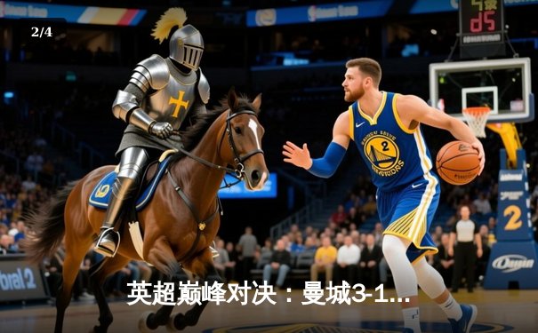 英超巅峰对决：曼城3-1逆转曼联，哈兰德双响锁定胜局 - 2