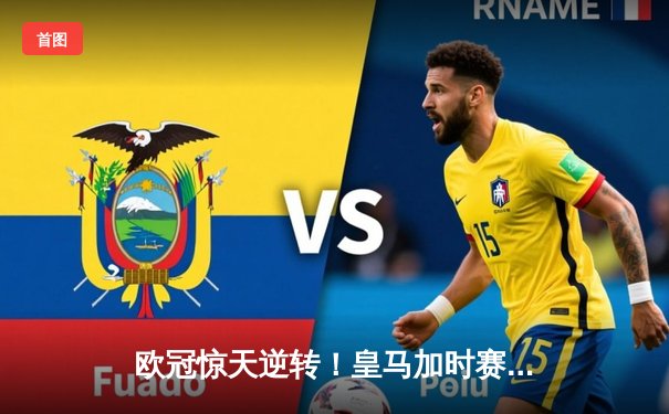 欧冠惊天逆转！皇马加时赛3-2绝杀拜仁，维尼修斯造点本泽马戴帽