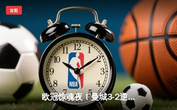欧冠惊魂夜！曼城3-2逆转拜仁，哈兰德双响创纪录