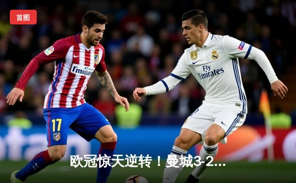 欧冠惊天逆转！曼城3-2险胜拜仁，哈兰德双响锁定胜局