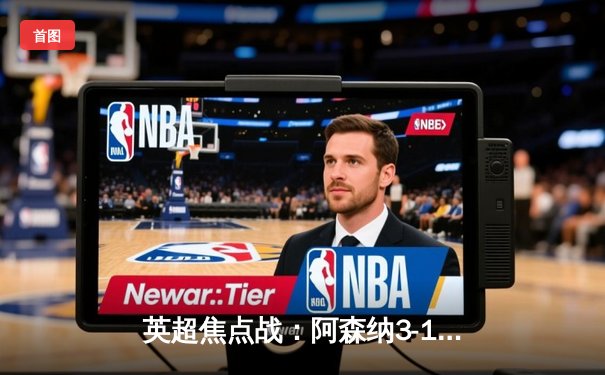 英超焦点战：阿森纳3-1力克利物浦，萨卡传射建功，争冠悬念再起