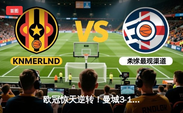 欧冠惊天逆转！曼城3-1力克皇马，哈兰德双响锁定决赛席位