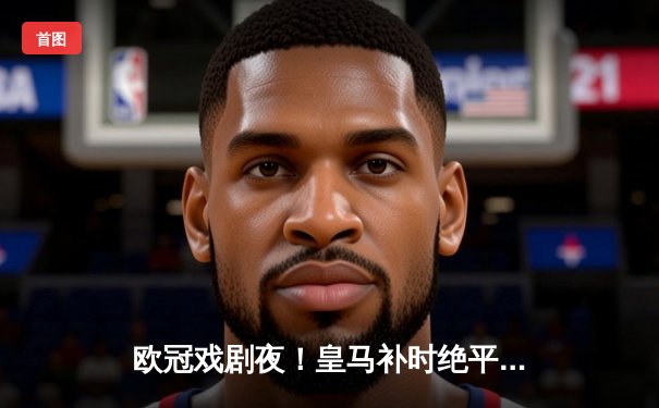 欧冠戏剧夜！皇马补时绝平3-3曼城，贝林厄姆隐身巴尔韦德救主