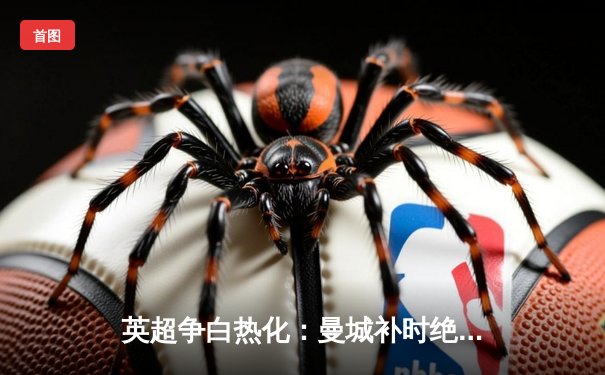 英超争白热化：曼城补时绝杀热刺，哈兰德双响领跑射手榜