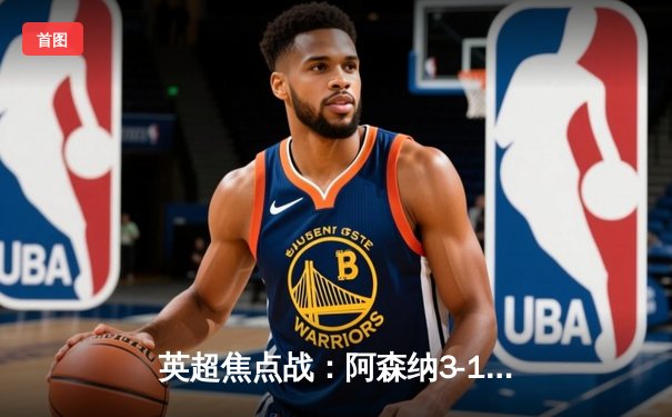 英超焦点战：阿森纳3-1力克曼联，萨卡传射建功锁定关键三分