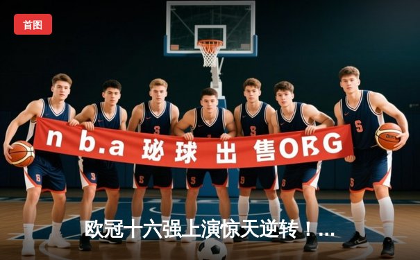 欧冠十六强上演惊天逆转！多特蒙德3:2绝杀巴黎圣日耳曼，哈兰德双响主宰比赛