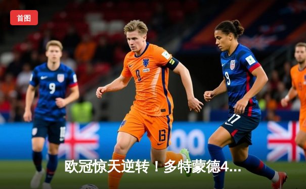 欧冠惊天逆转！多特蒙德4-2淘汰巴黎，桑乔独造三球闪耀威斯特法伦
